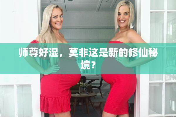 师尊好湿，莫非这是新的修仙秘境？