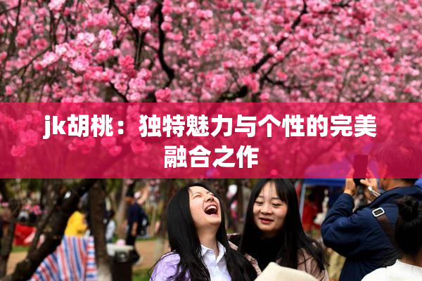 jk胡桃：独特魅力与个性的完美融合之作
