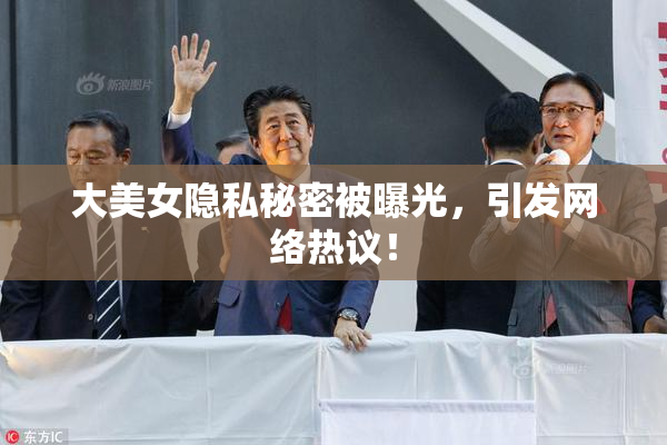 大美女隐私秘密被曝光，引发网络热议！