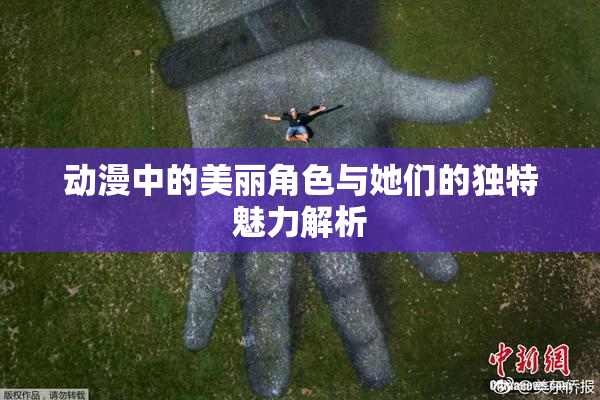 动漫中的美丽角色与她们的独特魅力解析