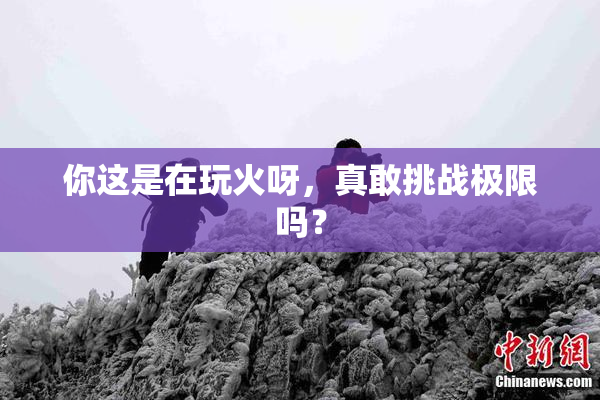 你这是在玩火呀，真敢挑战极限吗？