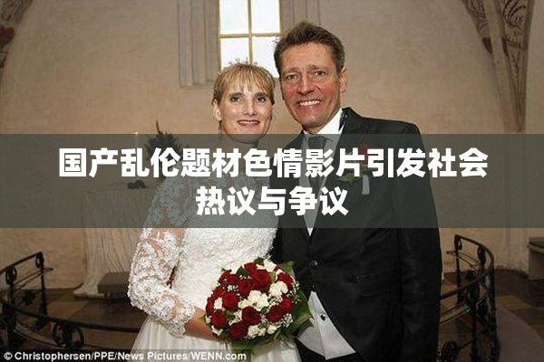 国产乱伦题材色情影片引发社会热议与争议