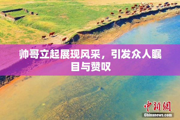 帅哥立起展现风采，引发众人瞩目与赞叹