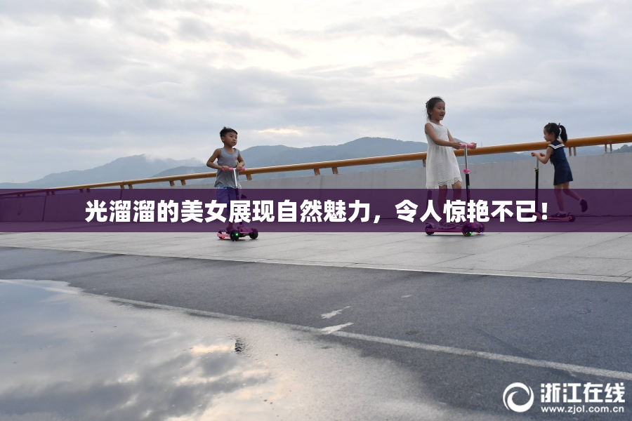 光溜溜的美女展现自然魅力，令人惊艳不已！