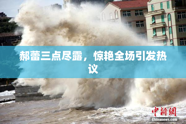 郝蕾三点尽露，惊艳全场引发热议