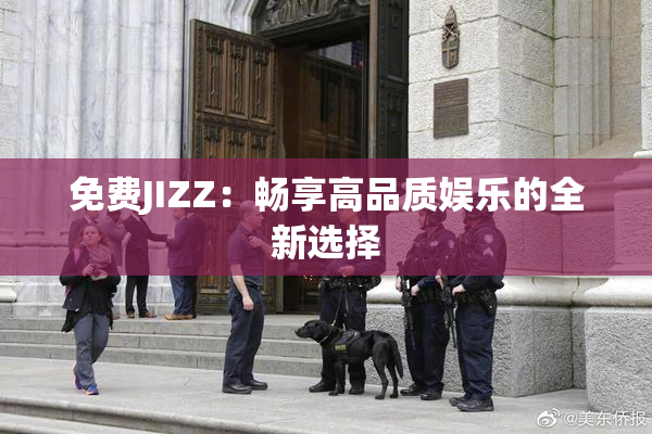 免费JIZZ：畅享高品质娱乐的全新选择