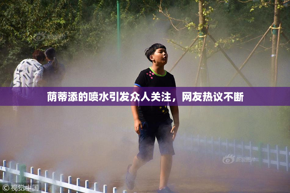 荫蒂添的喷水引发众人关注，网友热议不断