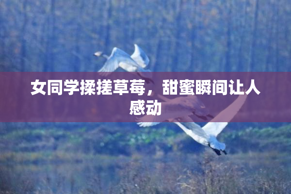女同学揉搓草莓，甜蜜瞬间让人感动
