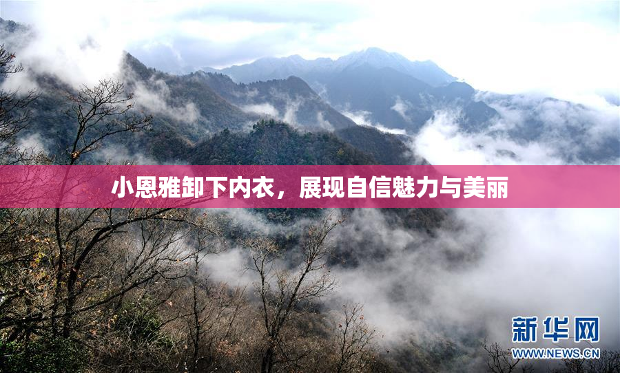 小恩雅卸下内衣，展现自信魅力与美丽