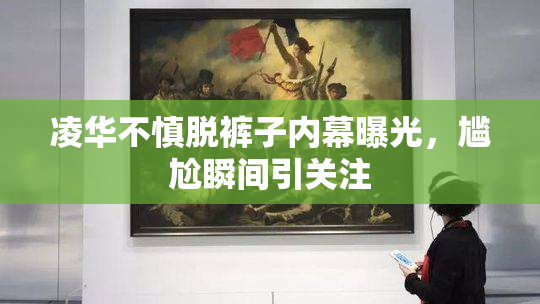 凌华不慎脱裤子内幕曝光，尴尬瞬间引关注