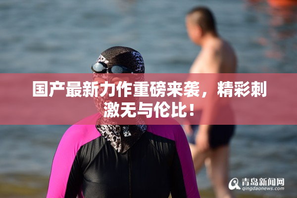 国产最新力作重磅来袭，精彩刺激无与伦比！