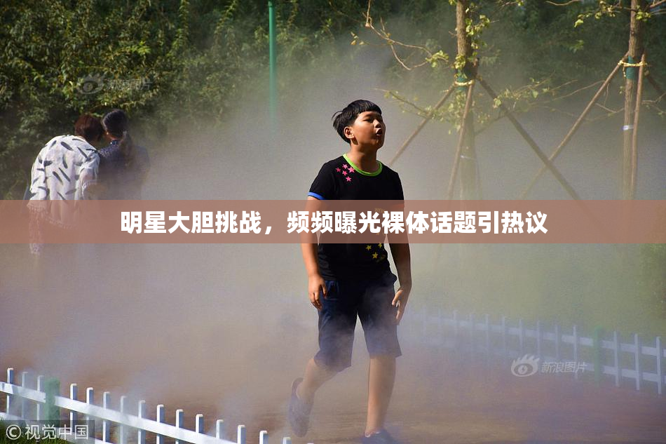 明星大胆挑战，频频曝光裸体话题引热议