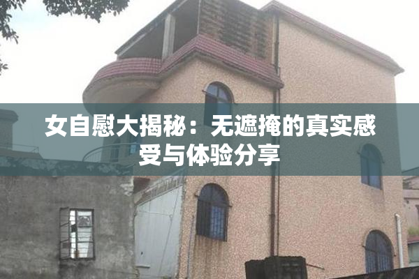 女自慰大揭秘：无遮掩的真实感受与体验分享