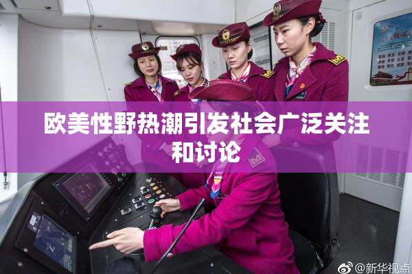欧美性野热潮引发社会广泛关注和讨论