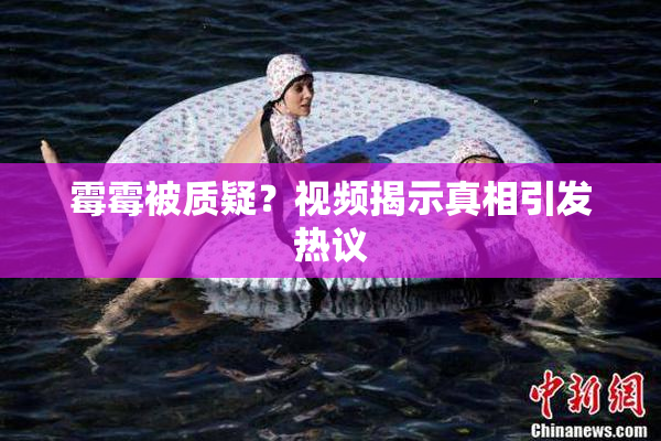 霉霉被质疑？视频揭示真相引发热议