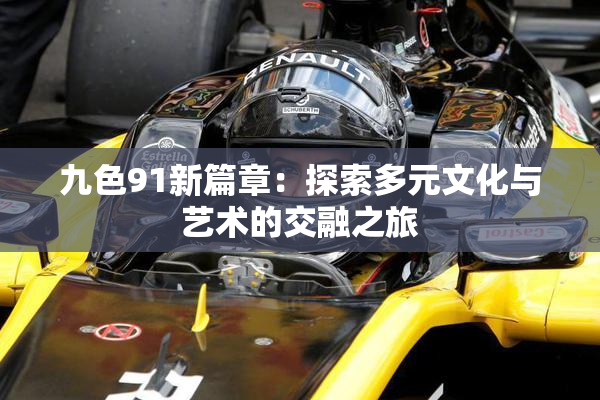 九色91新篇章：探索多元文化与艺术的交融之旅