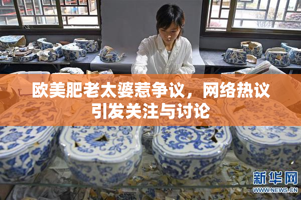 欧美肥老太婆惹争议，网络热议引发关注与讨论