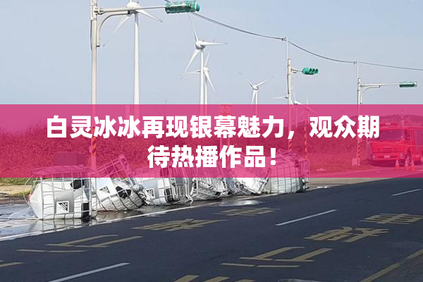 白灵冰冰再现银幕魅力，观众期待热播作品！
