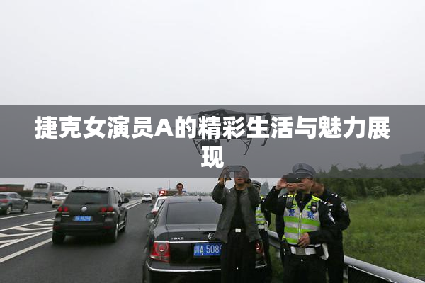 捷克女演员A的精彩生活与魅力展现