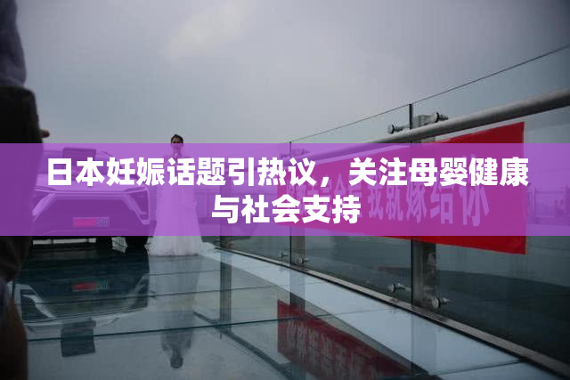 日本妊娠话题引热议，关注母婴健康与社会支持