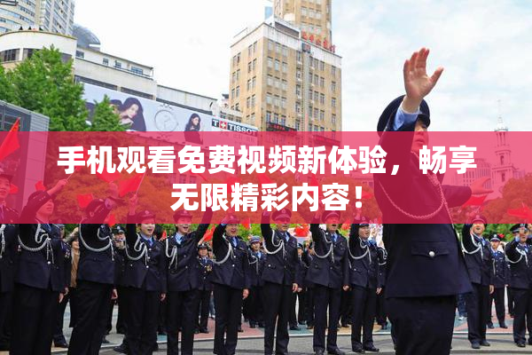 手机观看免费视频新体验，畅享无限精彩内容！