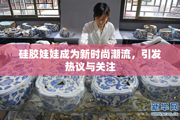 硅胶娃娃成为新时尚潮流，引发热议与关注