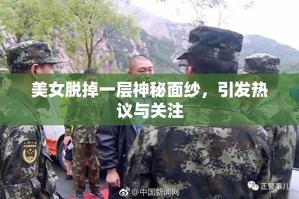 美女脱掉一层神秘面纱，引发热议与关注