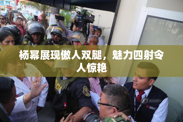 杨幂展现傲人双腿，魅力四射令人惊艳