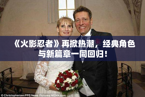 《火影忍者》再掀热潮，经典角色与新篇章一同回归！