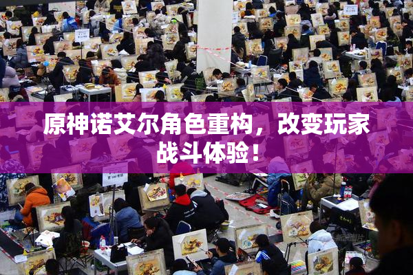 原神诺艾尔角色重构，改变玩家战斗体验！