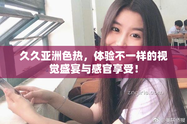 久久亚洲色热，体验不一样的视觉盛宴与感官享受！
