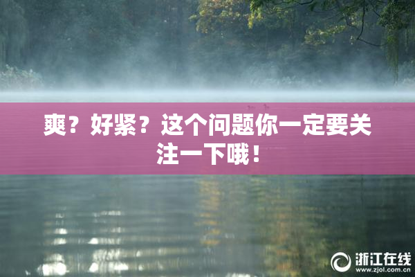 爽？好紧？这个问题你一定要关注一下哦！
