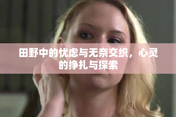 田野中的忧虑与无奈交织，心灵的挣扎与探索