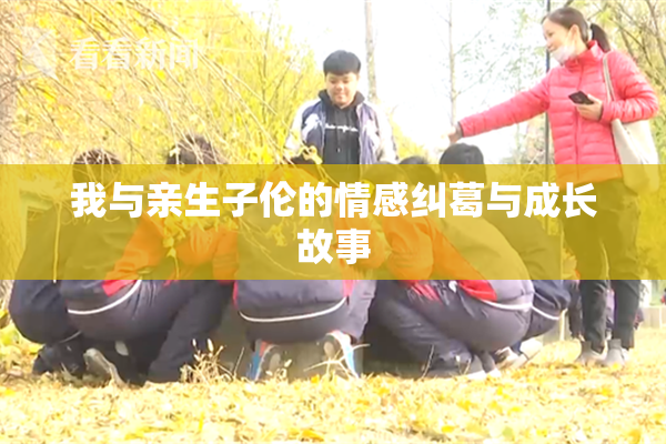 我与亲生子伦的情感纠葛与成长故事