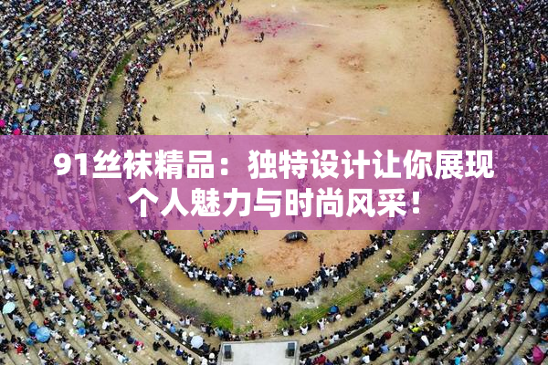91丝袜精品：独特设计让你展现个人魅力与时尚风采！