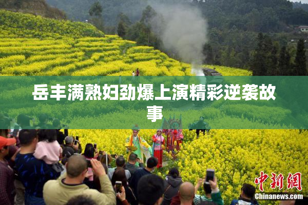 岳丰满熟妇劲爆上演精彩逆袭故事