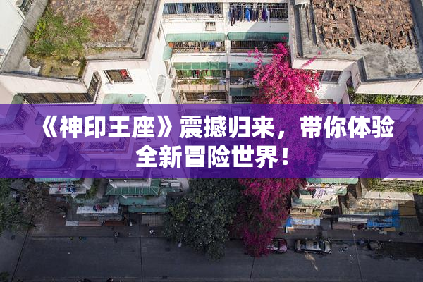 《神印王座》震撼归来，带你体验全新冒险世界！
