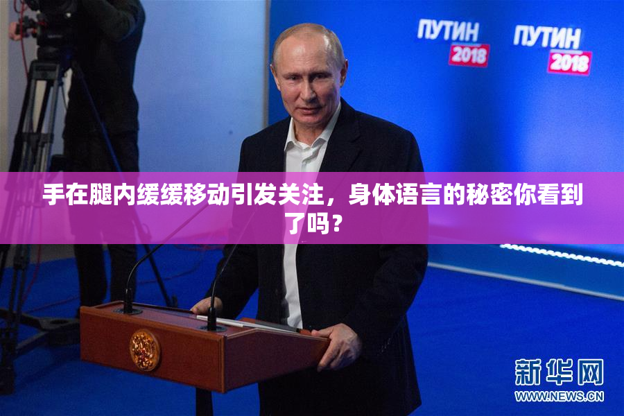 手在腿内缓缓移动引发关注，身体语言的秘密你看到了吗？