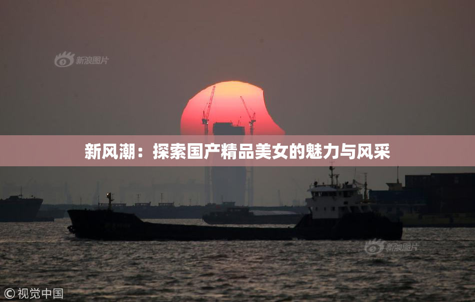 新风潮：探索国产精品美女的魅力与风采