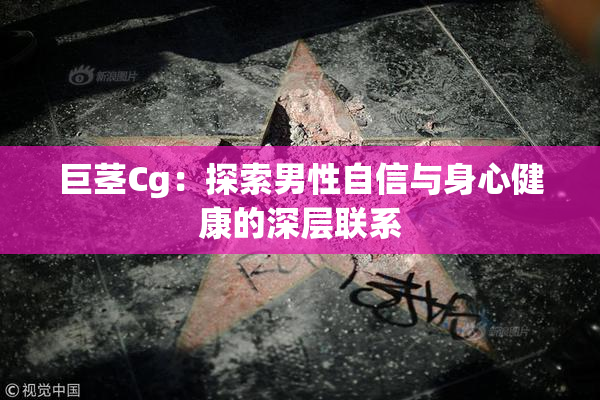 巨茎Cg：探索男性自信与身心健康的深层联系