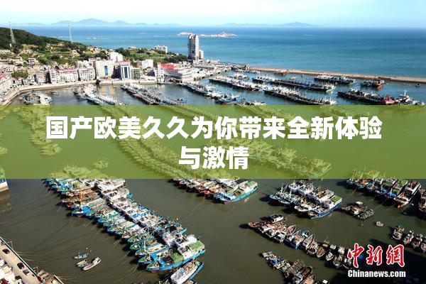 国产欧美久久为你带来全新体验与激情
