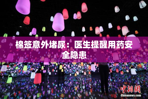 棉签意外堵尿：医生提醒用药安全隐患
