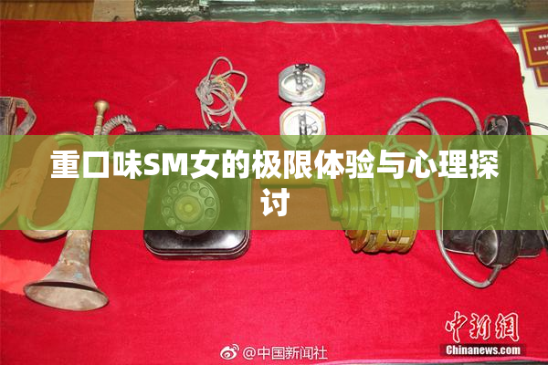 重口味SM女的极限体验与心理探讨