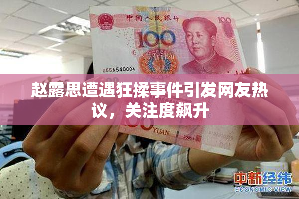 赵露思遭遇狂揉事件引发网友热议，关注度飙升