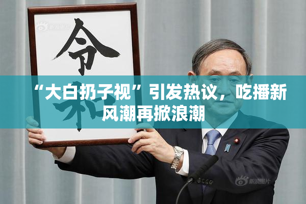 “大白扔子视”引发热议，吃播新风潮再掀浪潮