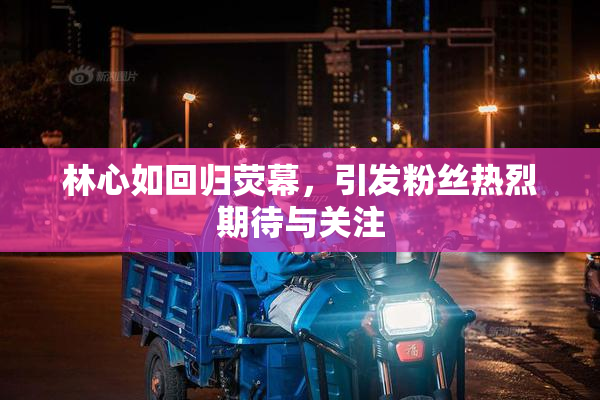 林心如回归荧幕，引发粉丝热烈期待与关注