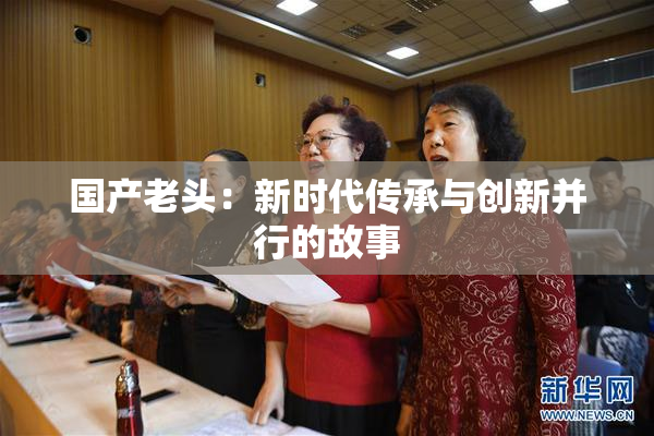 国产老头：新时代传承与创新并行的故事