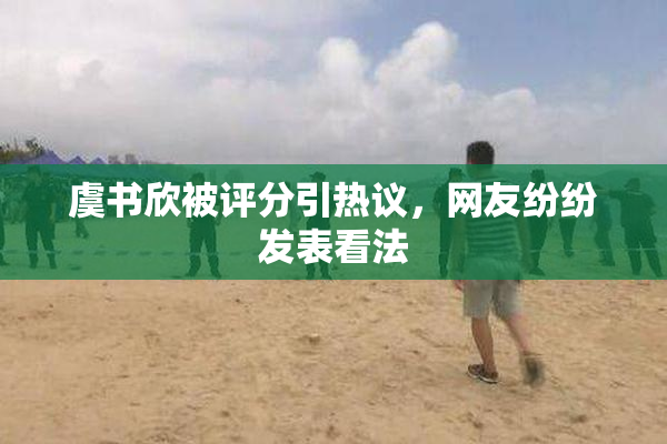 虞书欣被评分引热议，网友纷纷发表看法