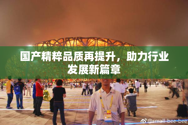 国产精粹品质再提升，助力行业发展新篇章
