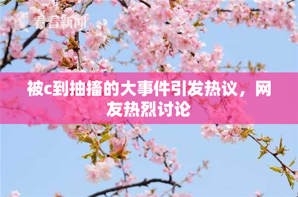 被c到抽搐的大事件引发热议，网友热烈讨论